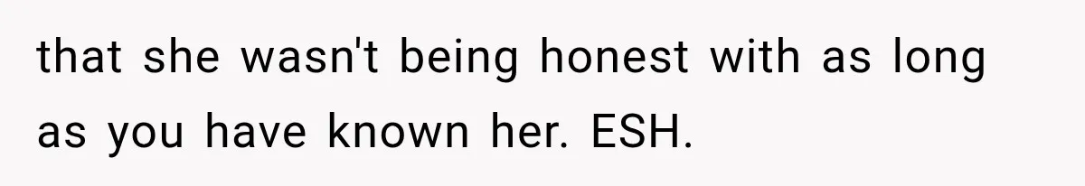 that she wasn't being honest with as long as you have known her. ESH.
