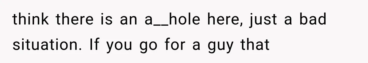 think there is an a__hole here, just a bad situation. If you go for a guy that