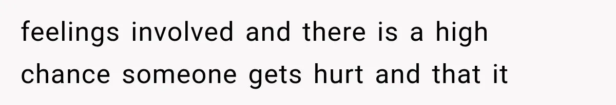 feelings involved and there is a high chance someone gets hurt and that it