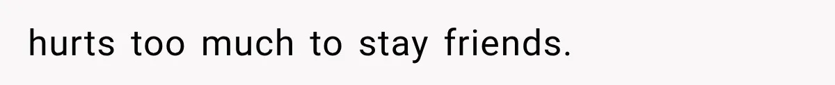 hurts too much to stay friends.