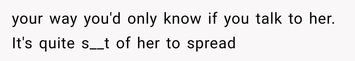 your way you'd only know if you talk to her. It's quite s__t of her to spread