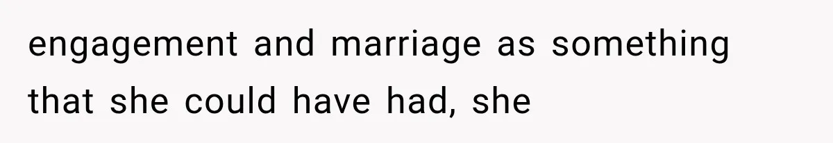 engagement and marriage as something that she could have had, she