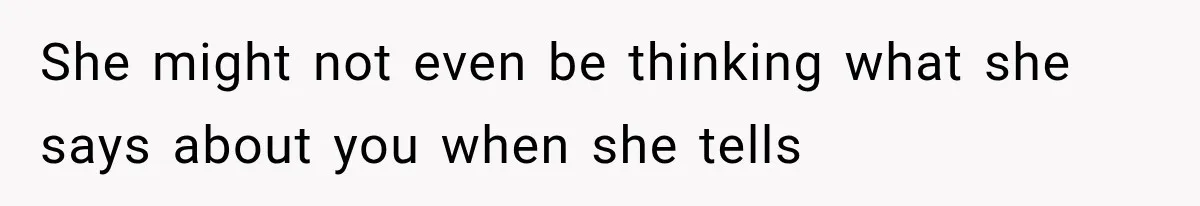 She might not even be thinking what she says about you when she tells