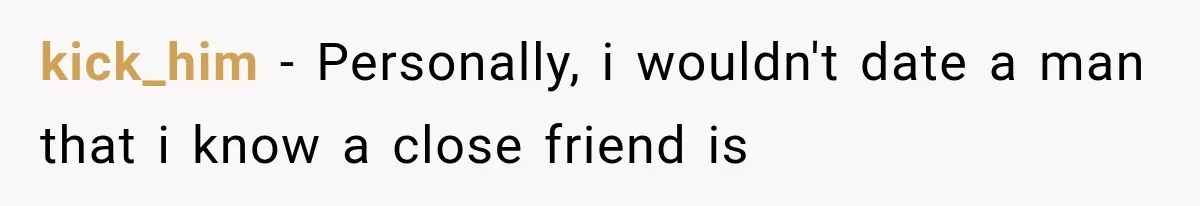 kick_him − Personally, i wouldn't date a man that i know a close friend is