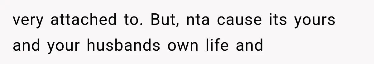 very attached to. But, nta cause its yours and your husbands own life and