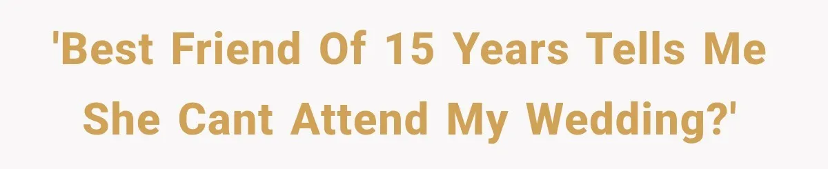 'Best friend of 15 years tells me she cant attend my wedding?'