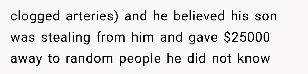 Woman Learns Her MIL Told Her Religious Mother a Secret That Never Happened clogged arteries) and he believed his son was stealing from him and gave $25000 away to random people he did not know
