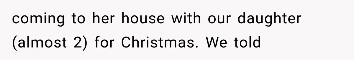 coming to her house with our daughter (almost 2) for Christmas. We told