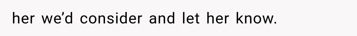 her we’d consider and let her know.