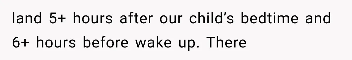 land 5+ hours after our child’s bedtime and 6+ hours before wake up. There