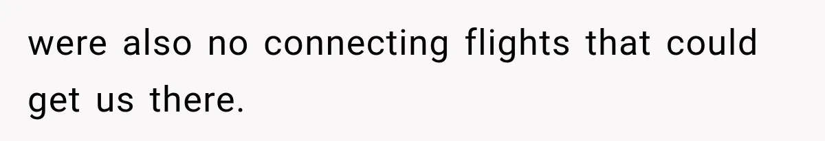 were also no connecting flights that could get us there.