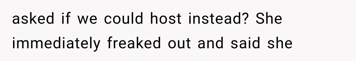 asked if we could host instead? She immediately freaked out and said she