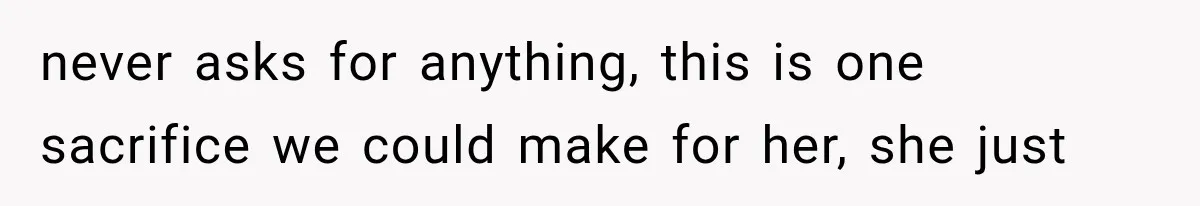 never asks for anything, this is one sacrifice we could make for her, she just