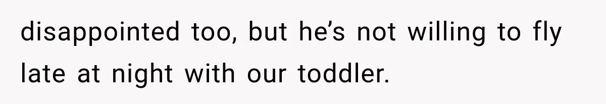 disappointed too, but he’s not willing to fly late at night with our toddler.