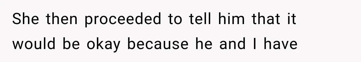 She then proceeded to tell him that it would be okay because he and I have
