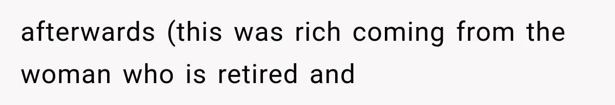 afterwards (this was rich coming from the woman who is retired and