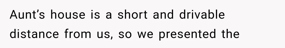 Aunt’s house is a short and drivable distance from us, so we presented the