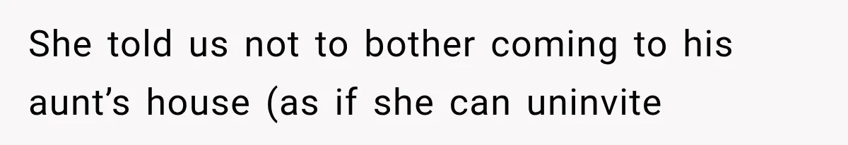 She told us not to bother coming to his aunt’s house (as if she can uninvite