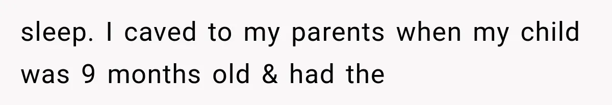 sleep. I caved to my parents when my child was 9 months old & had the