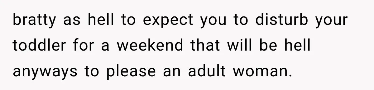 bratty as hell to expect you to disturb your toddler for a weekend that will be hell anyways to please an adult woman.