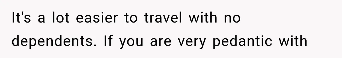 It's a lot easier to travel with no dependents. If you are very pedantic with