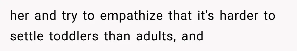 her and try to empathize that it's harder to settle toddlers than adults, and