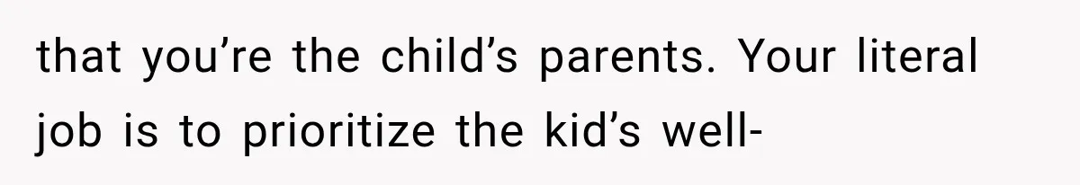 that you’re the child’s parents. Your literal job is to prioritize the kid’s well-