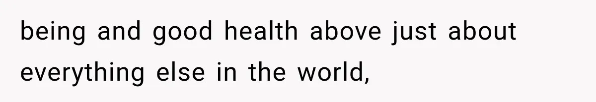 being and good health above just about everything else in the world,