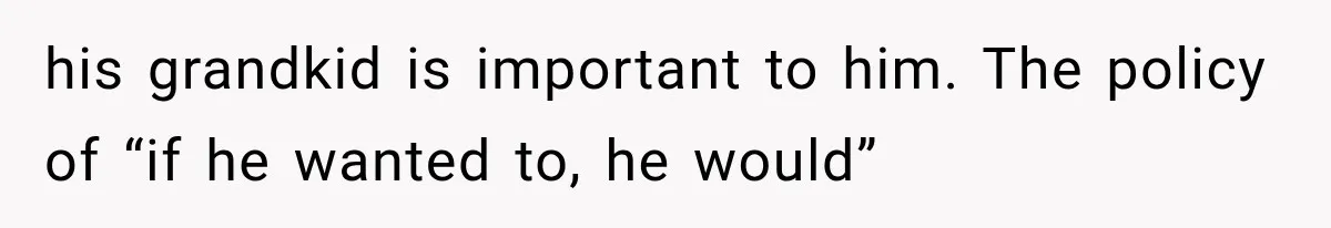 his grandkid is important to him. The policy of “if he wanted to, he would”