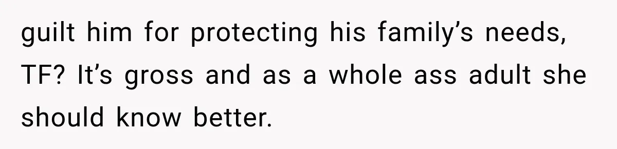 guilt him for protecting his family’s needs, TF? It’s gross and as a whole ass adult she should know better.