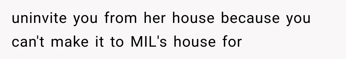 uninvite you from her house because you can't make it to MIL's house for