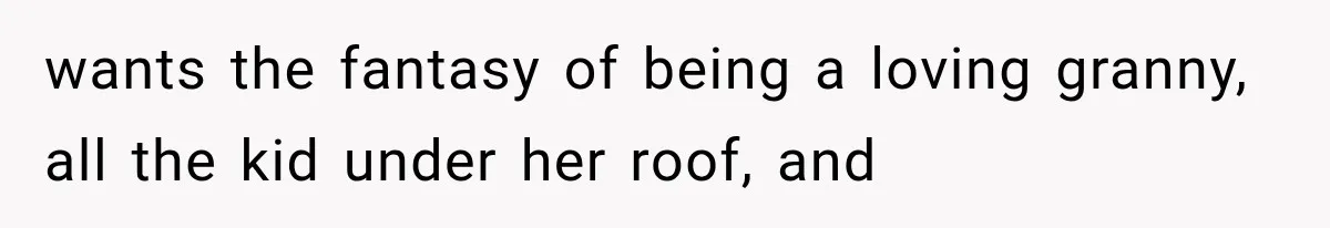 wants the fantasy of being a loving granny, all the kid under her roof, and