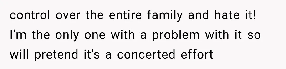 control over the entire family and hate it! I'm the only one with a problem with it so will pretend it's a concerted effort