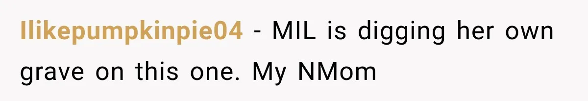 Ilikepumpkinpie04 − MIL is digging her own grave on this one. My NMom