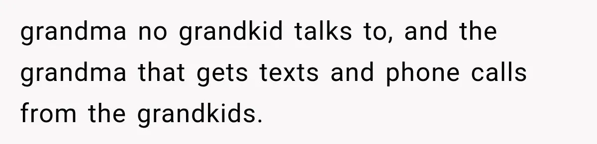 grandma no grandkid talks to, and the grandma that gets texts and phone calls from the grandkids.