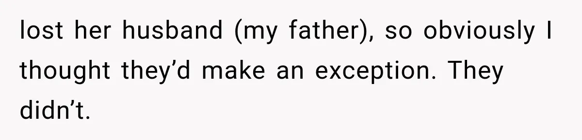 lost her husband (my father), so obviously I thought they’d make an exception. They didn’t.