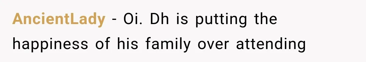 AncientLady − Oi. Dh is putting the happiness of his family over attending