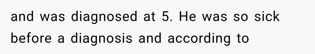 and was diagnosed at 5. He was so sick before a diagnosis and according to