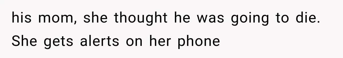 his mom, she thought he was going to die. She gets alerts on her phone