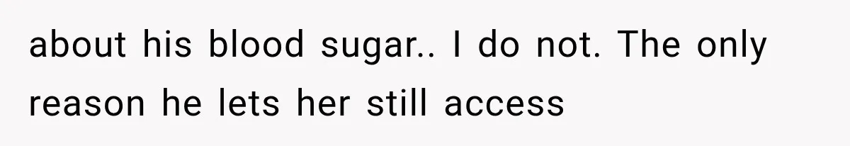 about his blood sugar.. I do not. The only reason he lets her still access