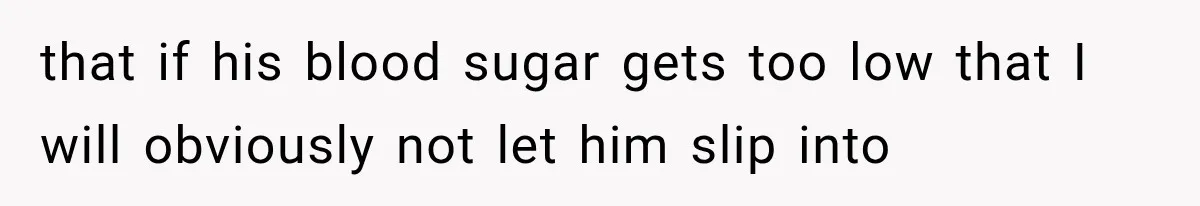 that if his blood sugar gets too low that I will obviously not let him slip into