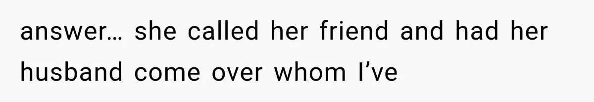 answer… she called her friend and had her husband come over whom I’ve