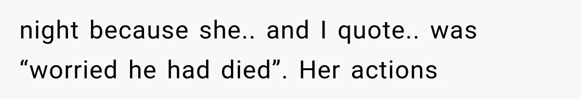 night because she.. and I quote.. was “worried he had died”. Her actions