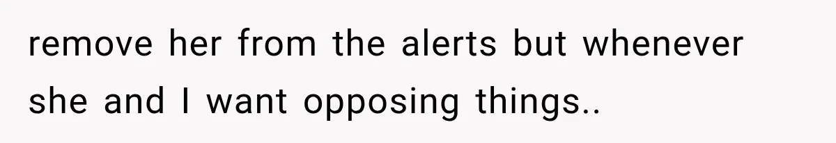 remove her from the alerts but whenever she and I want opposing things..