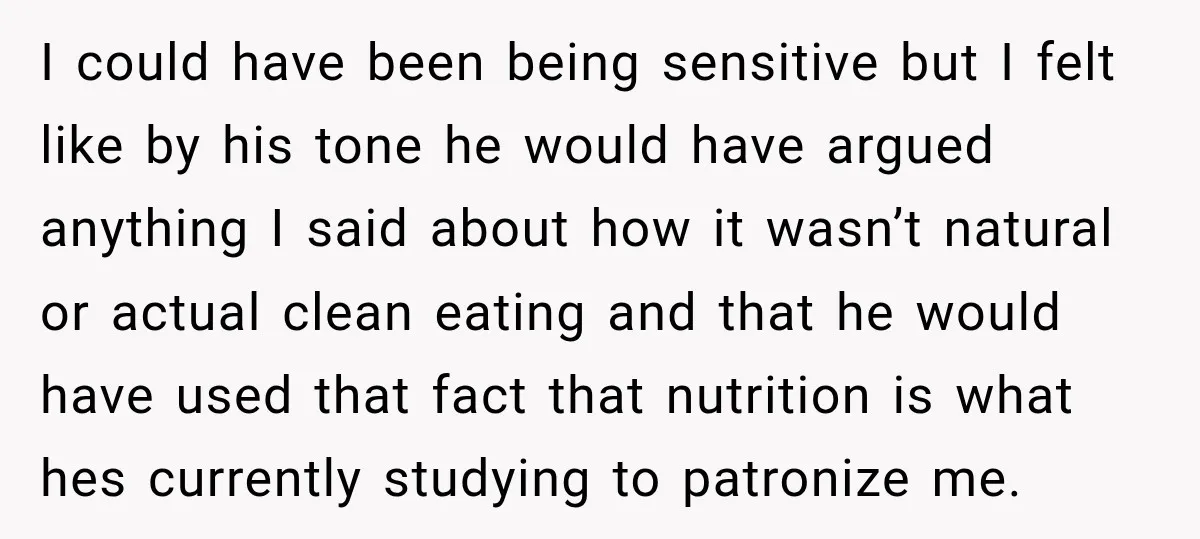 I could have been being sensitive but I felt like by his tone he would have argued anything I said about how it wasn’t natural or actual clean eating and...