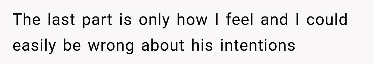 The last part is only how I feel and I could easily be wrong about his intentions