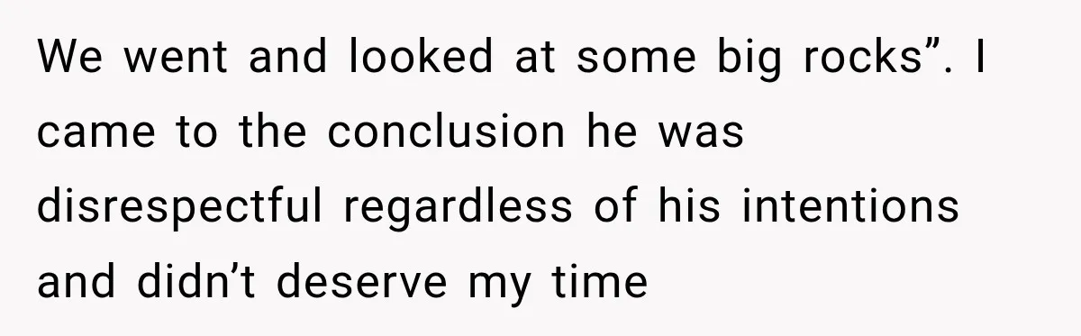 We went and looked at some big rocks”. I came to the conclusion he was disrespectful regardless of his intentions and didn’t deserve my time