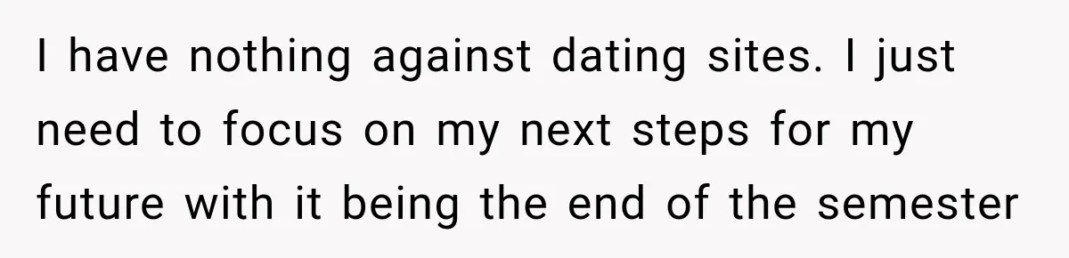 I have nothing against dating sites. I just need to focus on my next steps for my future with it being the end of the semester