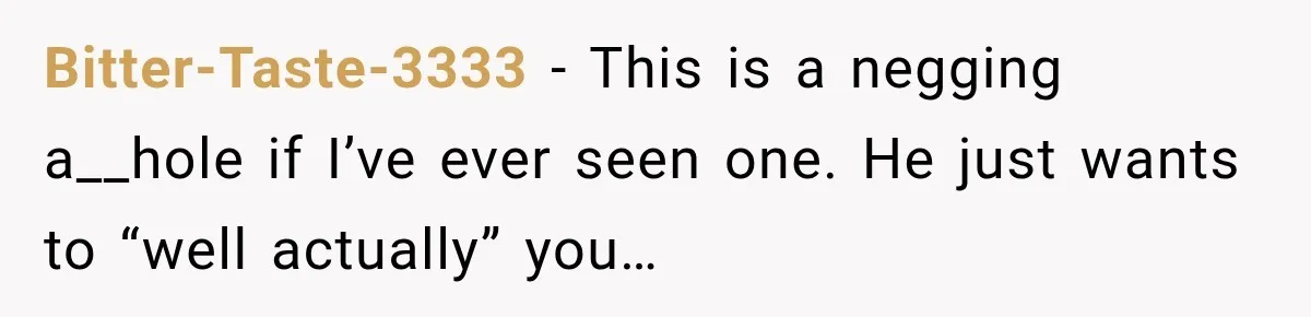 Bitter-Taste-3333 − This is a negging a__hole if I’ve ever seen one. He just wants to “well actually” you…