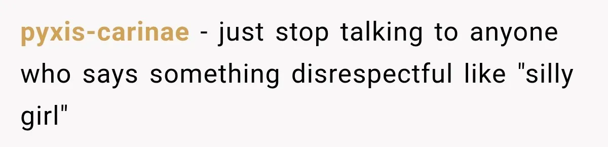 pyxis-carinae − just stop talking to anyone who says something disrespectful like "silly girl"